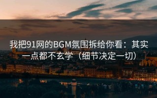 我把91网的BGM氛围拆给你看：其实一点都不玄学（细节决定一切）