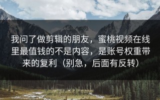我问了做剪辑的朋友，蜜桃视频在线里最值钱的不是内容，是账号权重带来的复利（别急，后面有反转）