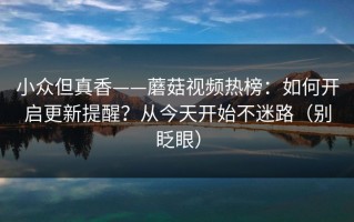 小众但真香——蘑菇视频热榜：如何开启更新提醒？从今天开始不迷路（别眨眼）