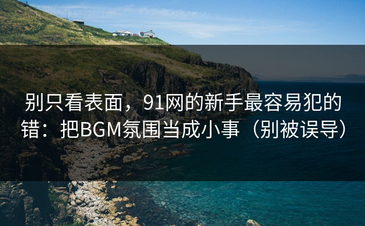 别只看表面，91网的新手最容易犯的错：把BGM氛围当成小事（别被误导）-第1张图片-P站视频聚合与导航平台
