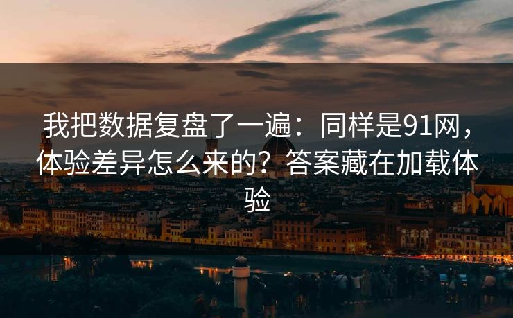 我把数据复盘了一遍:同样是91网,体验差异怎么来的?答案藏在加载体验-第1张图片-P站视频聚合与导航平台 我把数据复盘了一遍:同样是91网,体验差异怎么来的?答案藏在加载体验-第1张图片-P站视频聚合与导航平台