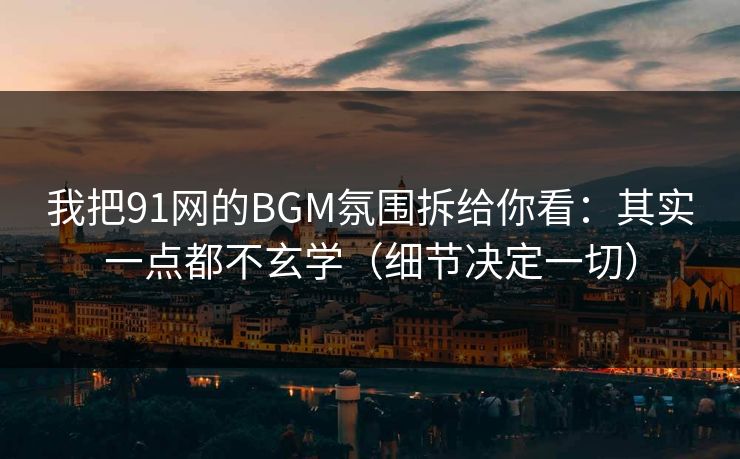 我把91网的BGM氛围拆给你看：其实一点都不玄学（细节决定一切）-第1张图片-P站视频聚合与导航平台