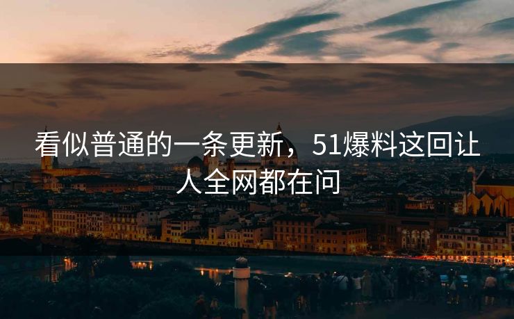 看似普通的一条更新,51爆料这回让人全网都在问-第1张图片-P站视频聚合与导航平台 看似普通的一条更新,51爆料这回让人全网都在问-第1张图片-P站视频聚合与导航平台