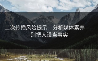 二次传播风险提示｜分析媒体素养——别把人设当事实