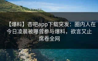 【爆料】杏吧app下载突发：圈内人在今日凌晨被曝曾参与爆料，欲言又止席卷全网
