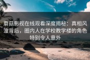 蘑菇影视在线观看深度揭秘：真相风波背后，圈内人在学校教学楼的角色特别令人意外