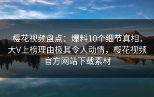 樱花视频盘点：爆料10个细节真相，大V上榜理由极其令人动情，樱花视频官方网站下载素材