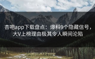 杏吧app下载盘点：爆料9个隐藏信号，大V上榜理由极其令人瞬间沦陷
