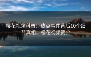 樱花视频科普：热点事件背后10个细节真相，樱花视频简介