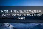 说实话，91网址导航最近又被翻出来，这次不只是热度高，让原帖的情绪瞬间拐弯