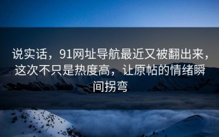 说实话，91网址导航最近又被翻出来，这次不只是热度高，让原帖的情绪瞬间拐弯