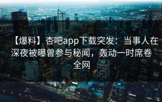 【爆料】杏吧app下载突发：当事人在深夜被曝曾参与秘闻，轰动一时席卷全网