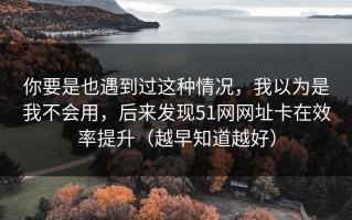 你要是也遇到过这种情况，我以为是我不会用，后来发现51网网址卡在效率提升（越早知道越好）