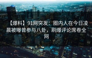 【爆料】91网突发：圈内人在今日凌晨被曝曾参与八卦，刷爆评论席卷全网