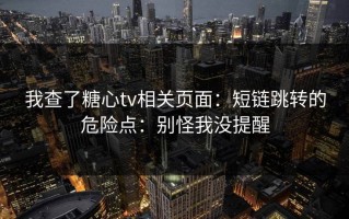 我查了糖心tv相关页面：短链跳转的危险点：别怪我没提醒