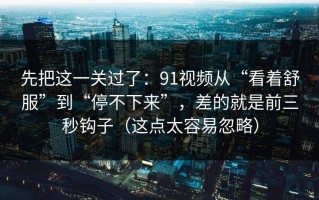 先把这一关过了：91视频从“看着舒服”到“停不下来”，差的就是前三秒钩子（这点太容易忽略）