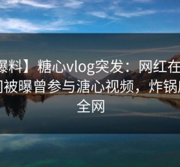 【爆料】糖心vlog突发：网红在晚高峰间被曝曾参与溏心视频，炸锅席卷全网