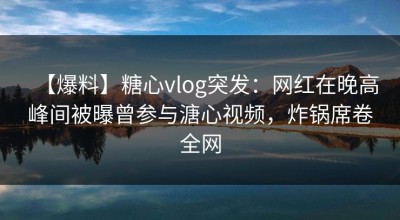 【爆料】糖心vlog突发：网红在晚高峰间被曝曾参与溏心视频，炸锅席卷全网