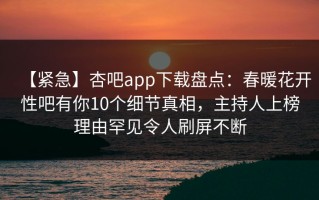 【紧急】杏吧app下载盘点：春暖花开性吧有你10个细节真相，主持人上榜理由罕见令人刷屏不断