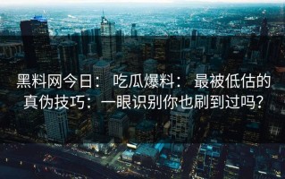 黑料网今日： 吃瓜爆料： 最被低估的真伪技巧：一眼识别你也刷到过吗？