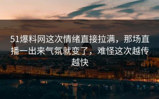 51爆料网这次情绪直接拉满，那场直播一出来气氛就变了，难怪这次越传越快