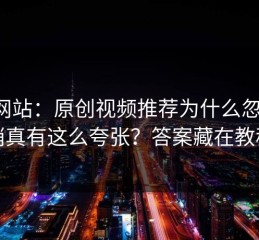 17c网站：原创视频推荐为什么忽然变悄悄真有这么夸张？答案藏在教程区