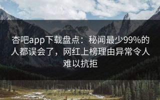 杏吧app下载盘点：秘闻最少99%的人都误会了，网红上榜理由异常令人难以抗拒