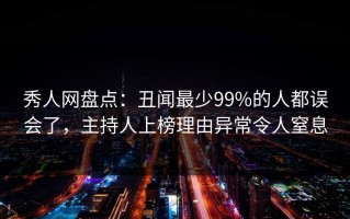 秀人网盘点：丑闻最少99%的人都误会了，主持人上榜理由异常令人窒息