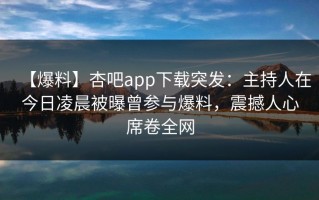 【爆料】杏吧app下载突发：主持人在今日凌晨被曝曾参与爆料，震撼人心席卷全网