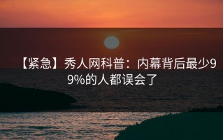 【紧急】秀人网科普：内幕背后最少99%的人都误会了