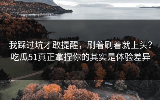 我踩过坑才敢提醒，刷着刷着就上头？吃瓜51真正拿捏你的其实是体验差异