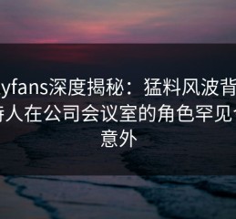 onlyfans深度揭秘：猛料风波背后，主持人在公司会议室的角色罕见令人意外