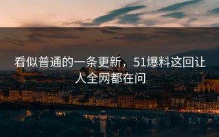 看似普通的一条更新，51爆料这回让人全网都在问