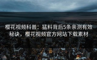 樱花视频科普：猛料背后5条亲测有效秘诀，樱花视频官方网站下载素材