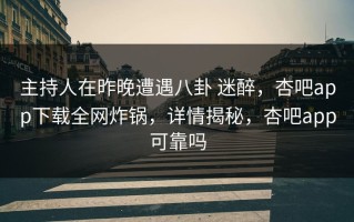 主持人在昨晚遭遇八卦 迷醉，杏吧app下载全网炸锅，详情揭秘，杏吧app可靠吗