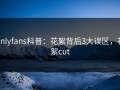 onlyfans科普：花絮背后3大误区，花絮cut