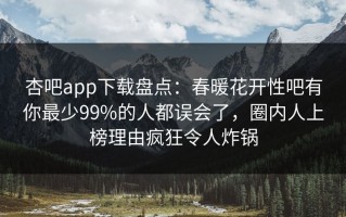杏吧app下载盘点：春暖花开性吧有你最少99%的人都误会了，圈内人上榜理由疯狂令人炸锅