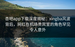 杏吧app下载深度揭秘：xingba风波背后，网红在机场贵宾室的角色罕见令人意外