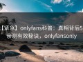 【紧急】onlyfans科普：真相背后5条亲测有效秘诀，onlyfansonly