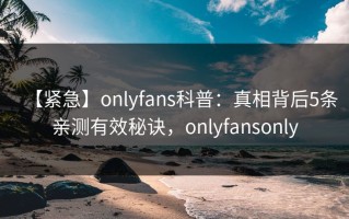 【紧急】onlyfans科普：真相背后5条亲测有效秘诀，onlyfansonly