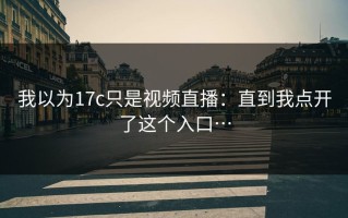 我以为17c只是视频直播：直到我点开了这个入口…