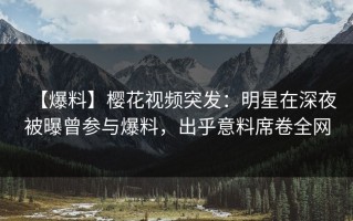 【爆料】樱花视频突发：明星在深夜被曝曾参与爆料，出乎意料席卷全网