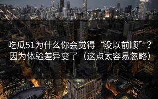 吃瓜51为什么你会觉得“没以前顺”？因为体验差异变了（这点太容易忽略）