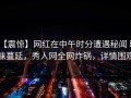 【震惊】网红在中午时分遭遇秘闻 暧昧蔓延，秀人网全网炸锅，详情围观