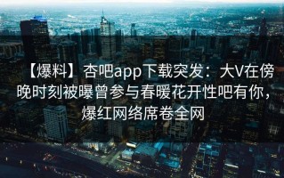 【爆料】杏吧app下载突发：大V在傍晚时刻被曝曾参与春暖花开性吧有你，爆红网络席卷全网