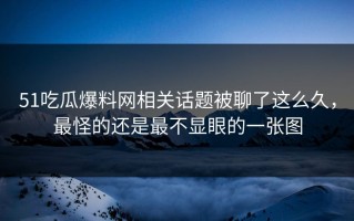 51吃瓜爆料网相关话题被聊了这么久，最怪的还是最不显眼的一张图