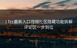 17cc最新入口视频社区隐藏功能拆解评论区一步到位
