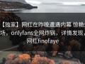 【独家】网红在昨晚遭遇内幕 惊艳全场，onlyfans全网炸锅，详情发现，网红finofaye