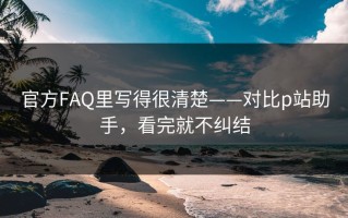 官方FAQ里写得很清楚——对比p站助手，看完就不纠结