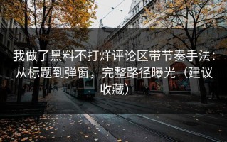 我做了黑料不打烊评论区带节奏手法：从标题到弹窗，完整路径曝光（建议收藏）